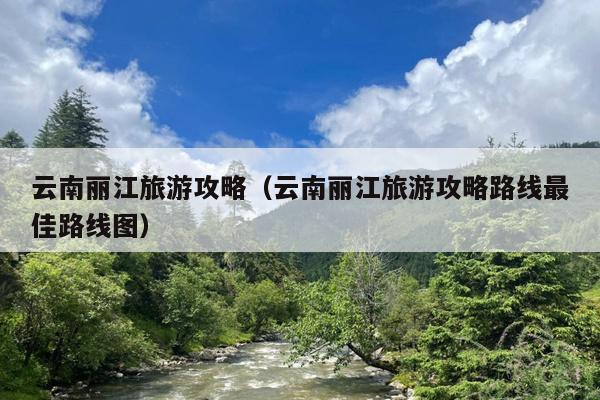 云南丽江旅游攻略（云南丽江旅游攻略路线最佳路线图）