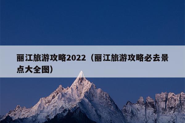 丽江旅游攻略2022（丽江旅游攻略必去景点大全图）