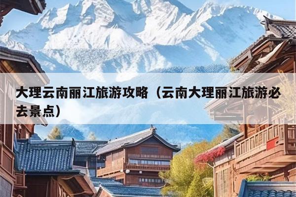 大理云南丽江旅游攻略（云南大理丽江旅游必去景点）