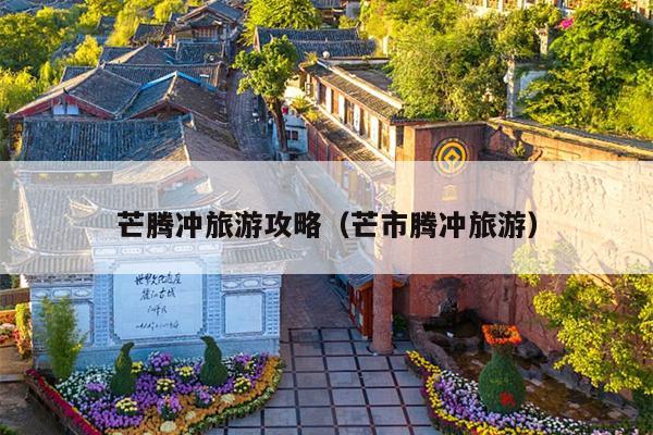 芒腾冲旅游攻略（芒市腾冲旅游）