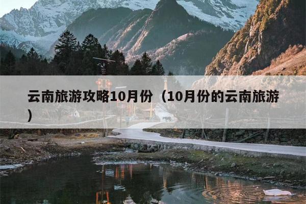 云南旅游攻略10月份（10月份的云南旅游）