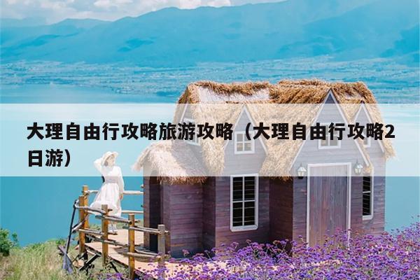 大理自由行攻略旅游攻略（大理自由行攻略2日游）