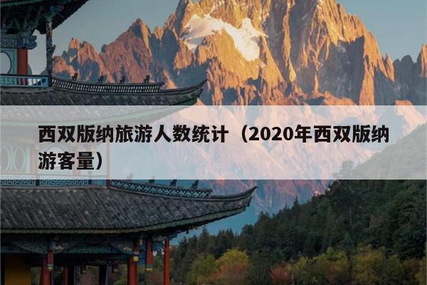 西双版纳旅游人数统计（2020年西双版纳游客量）