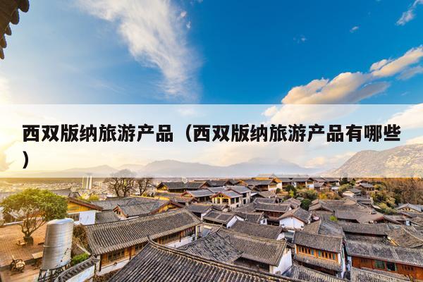 西双版纳旅游产品（西双版纳旅游产品有哪些）