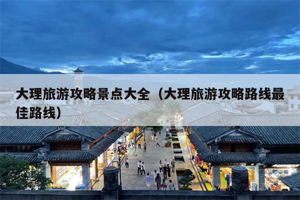 大理旅游攻略景点大全（大理旅游攻略路线最佳路线）