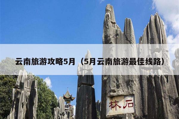 云南旅游攻略5月（5月云南旅游最佳线路）