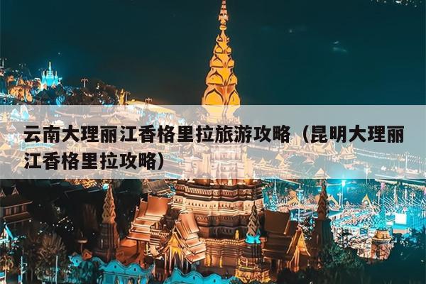 云南大理丽江香格里拉旅游攻略（昆明大理丽江香格里拉攻略）