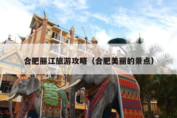 合肥丽江旅游攻略（合肥美丽的景点）