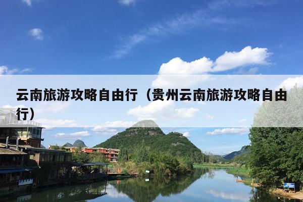 云南旅游攻略自由行（贵州云南旅游攻略自由行）