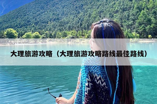 大理旅游攻略（大理旅游攻略路线最佳路线）