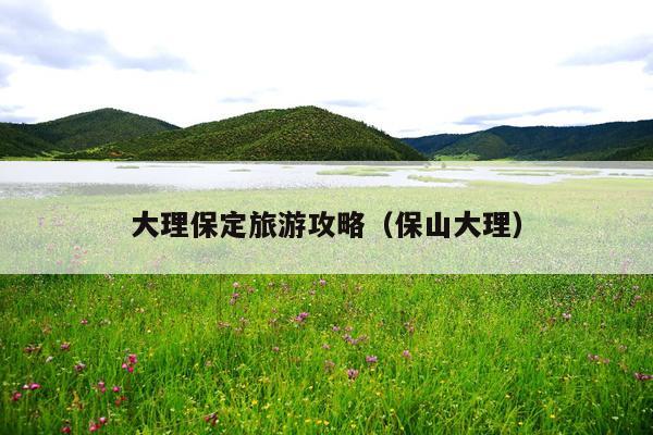 大理保定旅游攻略（保山大理）