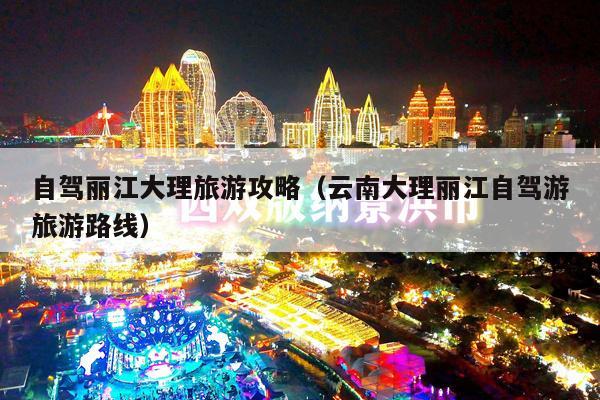 自驾丽江大理旅游攻略（云南大理丽江自驾游旅游路线）