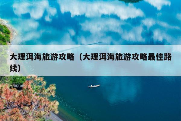 大理洱海旅游攻略（大理洱海旅游攻略最佳路线）