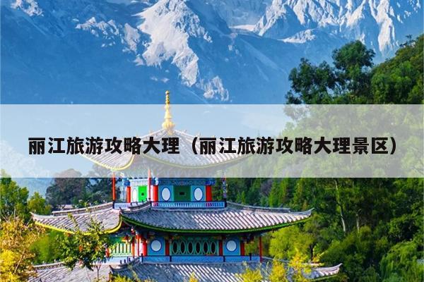 丽江旅游攻略大理（丽江旅游攻略大理景区）