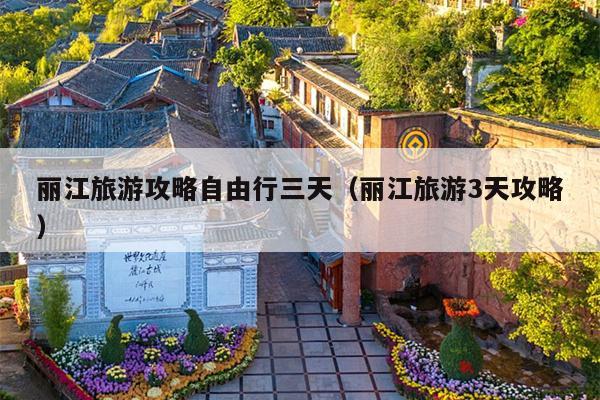 丽江旅游攻略自由行三天（丽江旅游3天攻略）