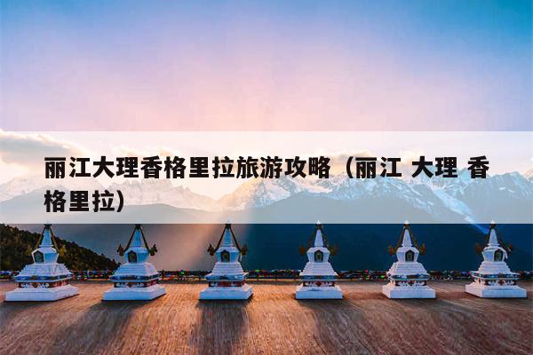 丽江大理香格里拉旅游攻略（丽江 大理 香格里拉）