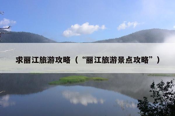 求丽江旅游攻略（“丽江旅游景点攻略”）