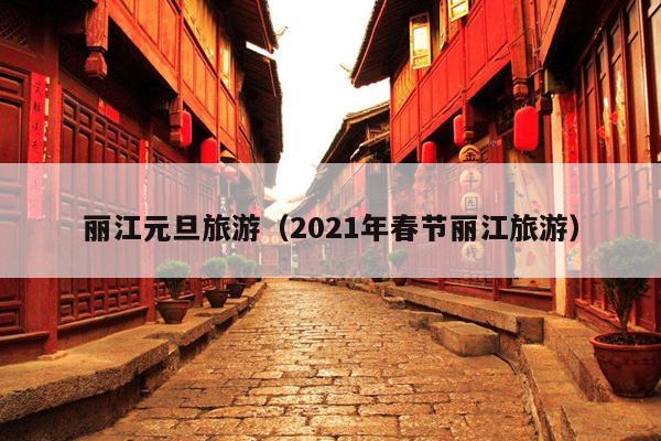 丽江元旦旅游（2021年春节丽江旅游）